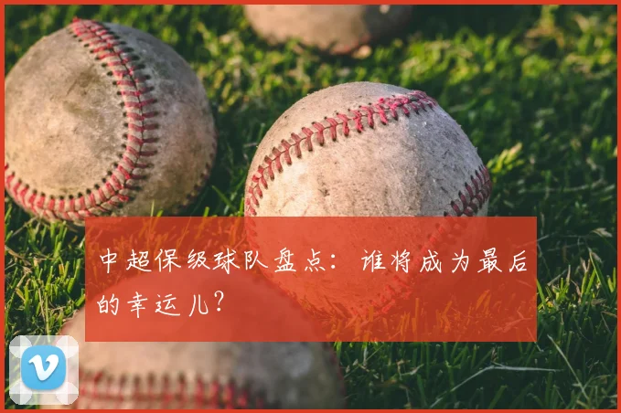 中超保级球队盘点：谁将成为最后的幸运儿？