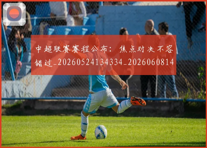 中超联赛赛程公布：焦点对决不容错过_20260524134334_20260608142323