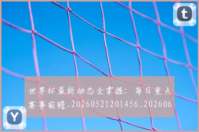 世界杯最新动态全掌握：每日重点赛事前瞻_20260521201456_20260607160333