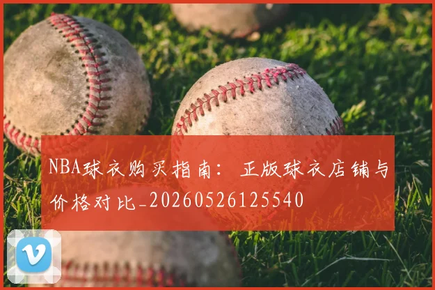 NBA球衣购买指南：正版球衣店铺与价格对比_20260526125540