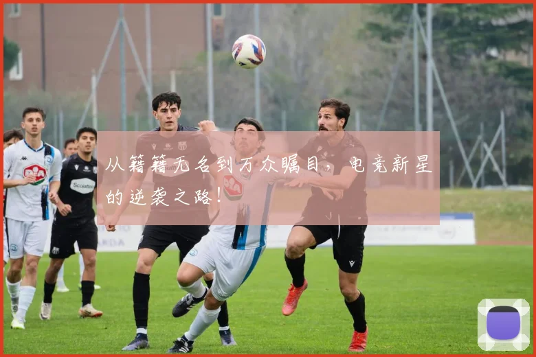 从籍籍无名到万众瞩目，电竞新星的逆袭之路！