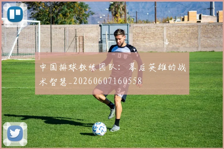 中国排球教练团队：幕后英雄的战术智慧_20260607160558