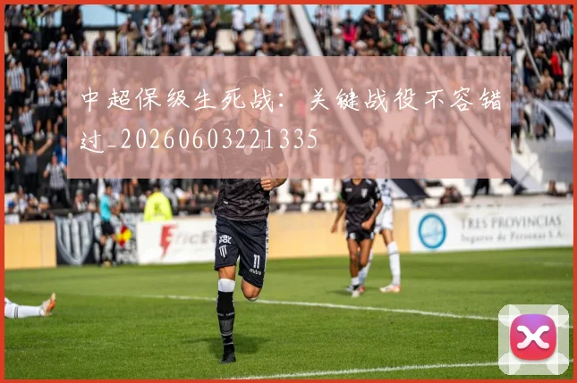 中超保级生死战：关键战役不容错过_20260603221335