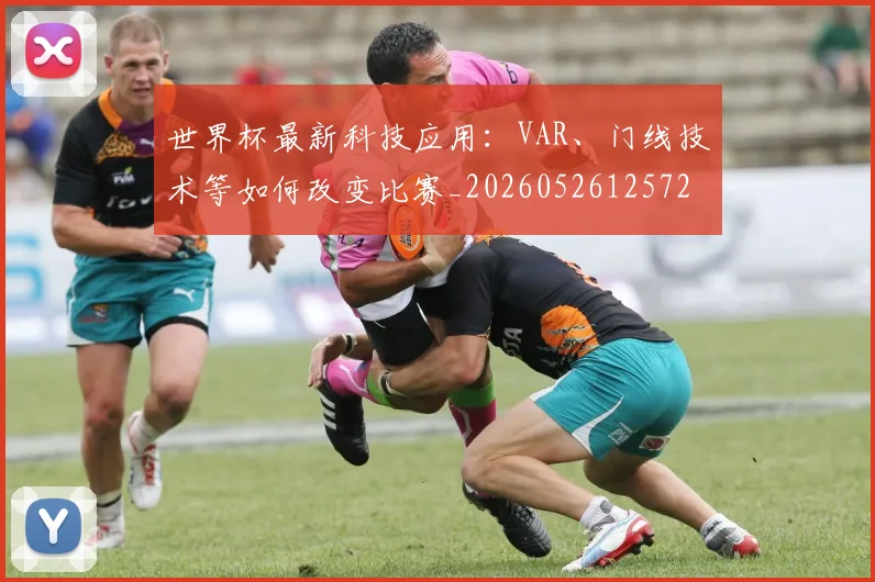 世界杯最新科技应用：VAR、门线技术等如何改变比赛_20260526125725_20260607160444