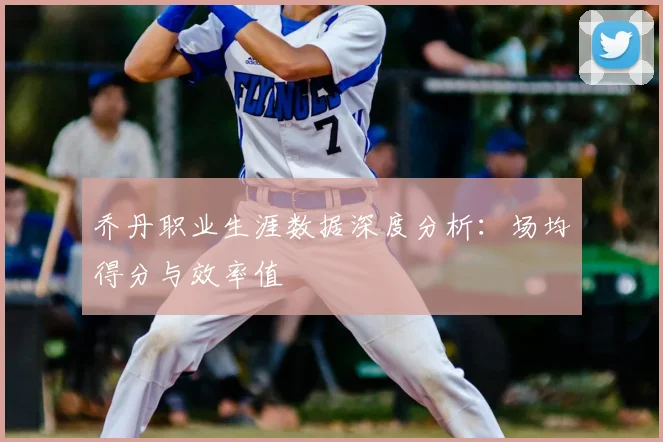 乔丹职业生涯数据深度分析：场均得分与效率值
