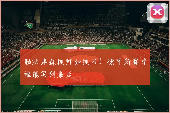 勒沃库森换帅如换刀！德甲新赛季谁能笑到最后