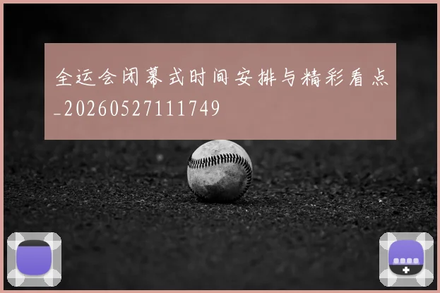 全运会闭幕式时间安排与精彩看点_20260527111749