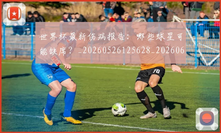 世界杯最新伤病报告：哪些球星可能缺席？_20260526125628_20260607160333