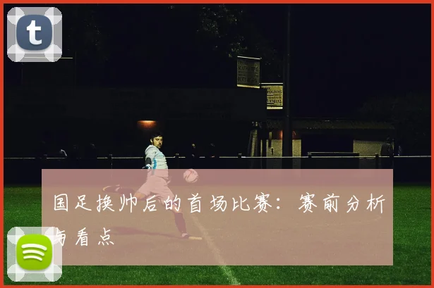 国足换帅后的首场比赛:赛前分析与看点
