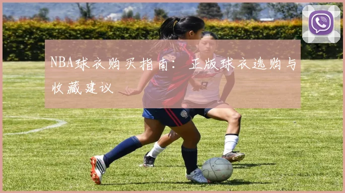 NBA球衣购买指南：正版球衣选购与收藏建议