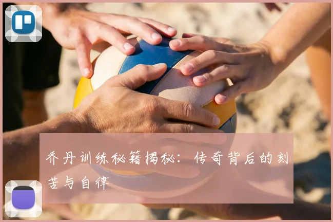 乔丹训练秘籍揭秘：传奇背后的刻苦与自律