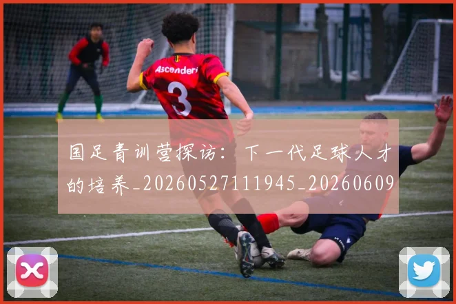 国足青训营探访:下一代足球人才的培养_20260527111945_20260609132405