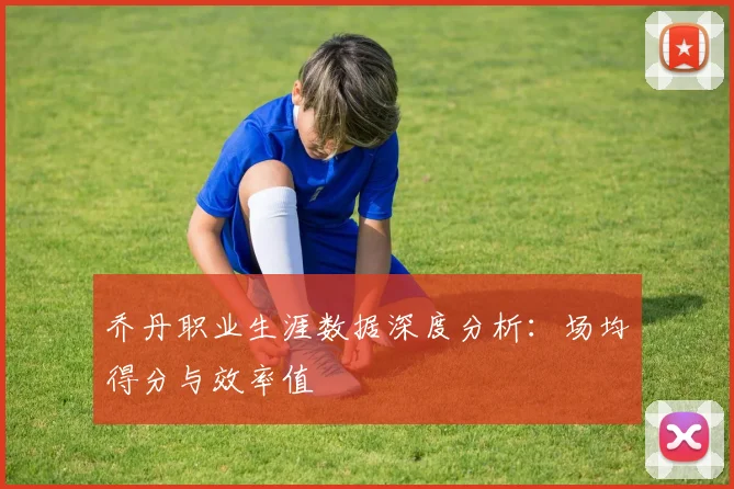 乔丹职业生涯数据深度分析：场均得分与效率值