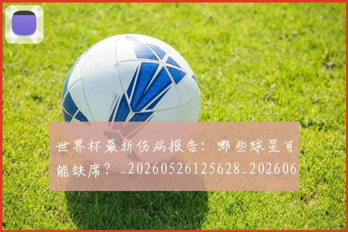 世界杯最新伤病报告：哪些球星可能缺席？_20260526125628_20260607160333