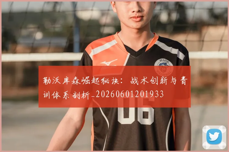 勒沃库森崛起秘诀：战术创新与青训体系剖析_20260601201933