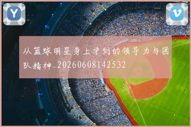 从篮球明星身上学到的领导力与团队精神_20260608142532