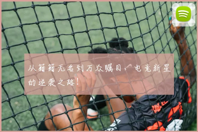 从籍籍无名到万众瞩目，电竞新星的逆袭之路！