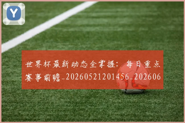 世界杯最新动态全掌握：每日重点赛事前瞻_20260521201456_20260607160333