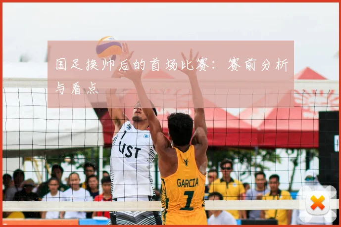 国足换帅后的首场比赛：赛前分析与看点
